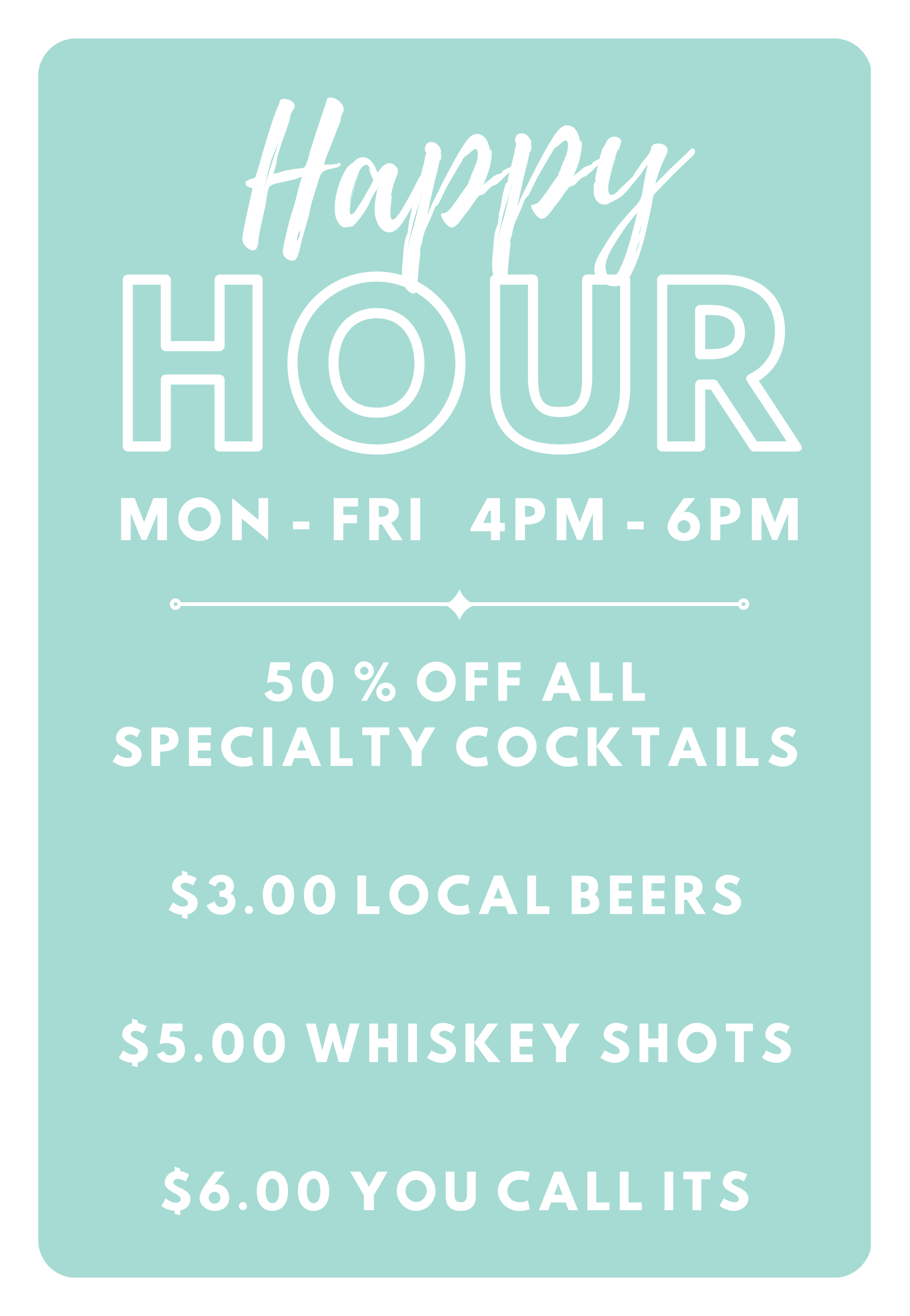 Happy Hour - Mon through Fri: 4pm - 6pm. 50% off specialty cocktails, $3.00 local beers, $5.00 whisky shots!